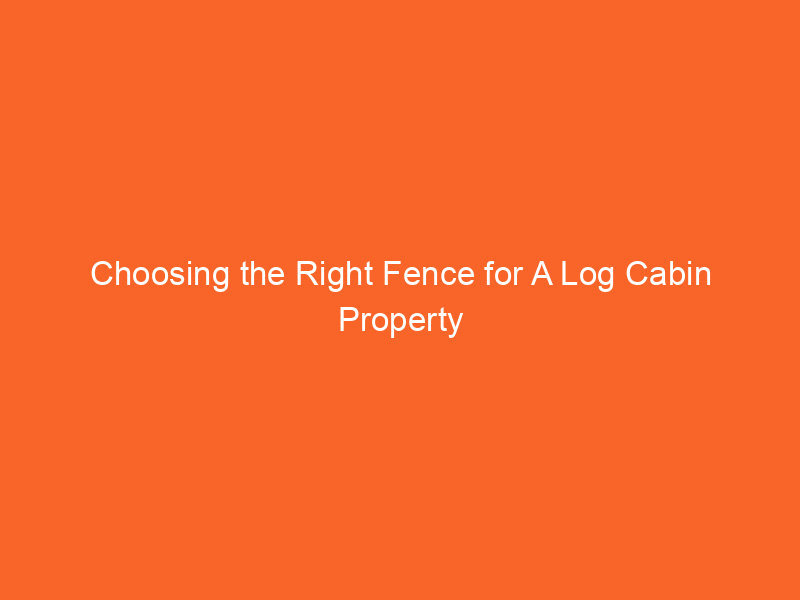 Choosing the Right Fence for A Log Cabin Property
