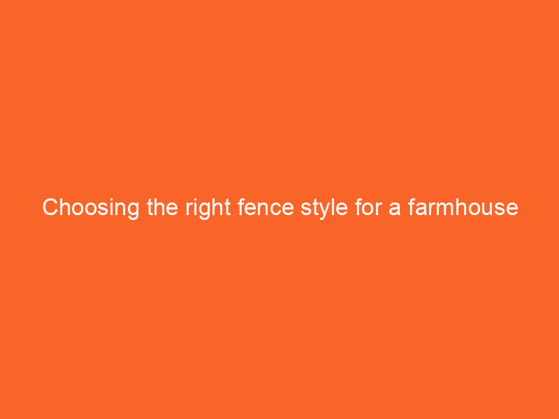 Choosing the right fence style for a farmhouse renovation