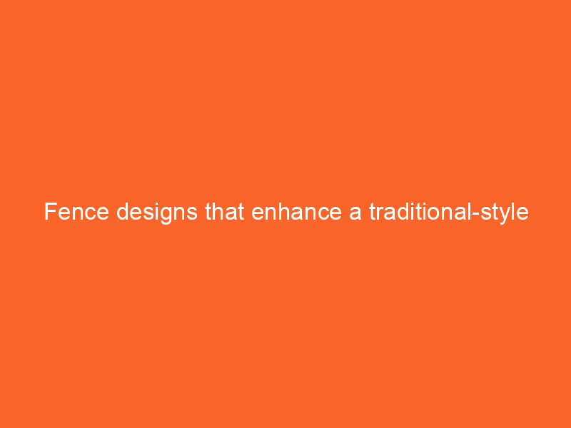 Fence designs that enhance a traditional-style home
