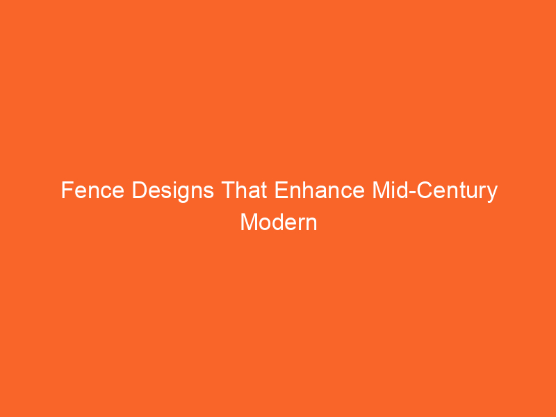 Fence Designs That Enhance Mid-Century Modern Homes