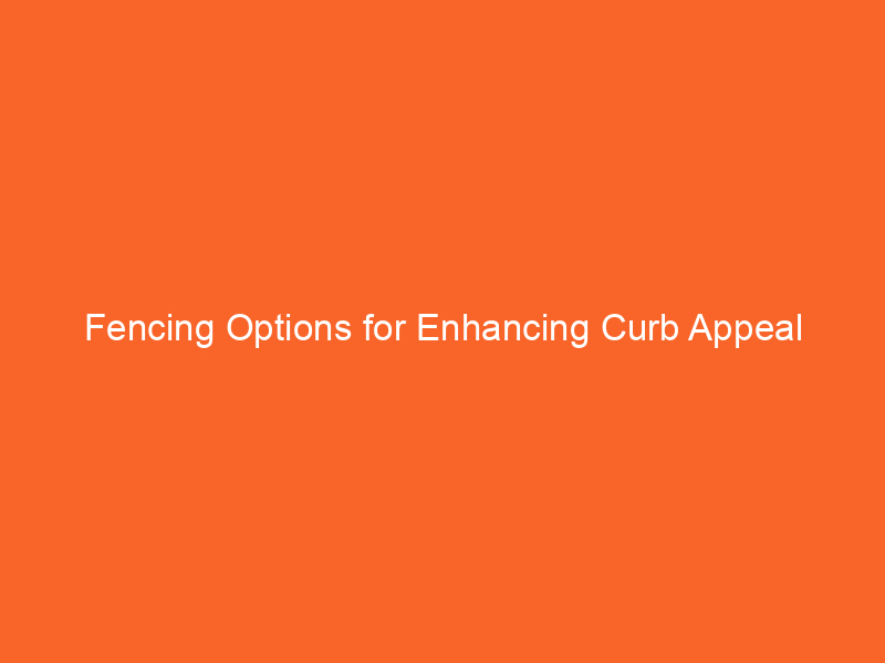Fencing Options for Enhancing Curb Appeal